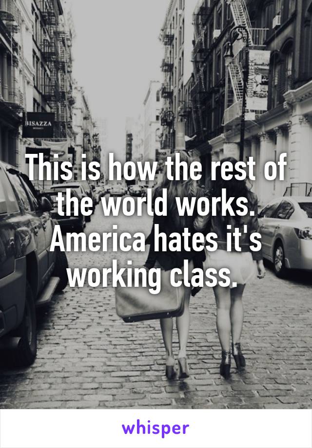 This is how the rest of the world works. America hates it's working class. 