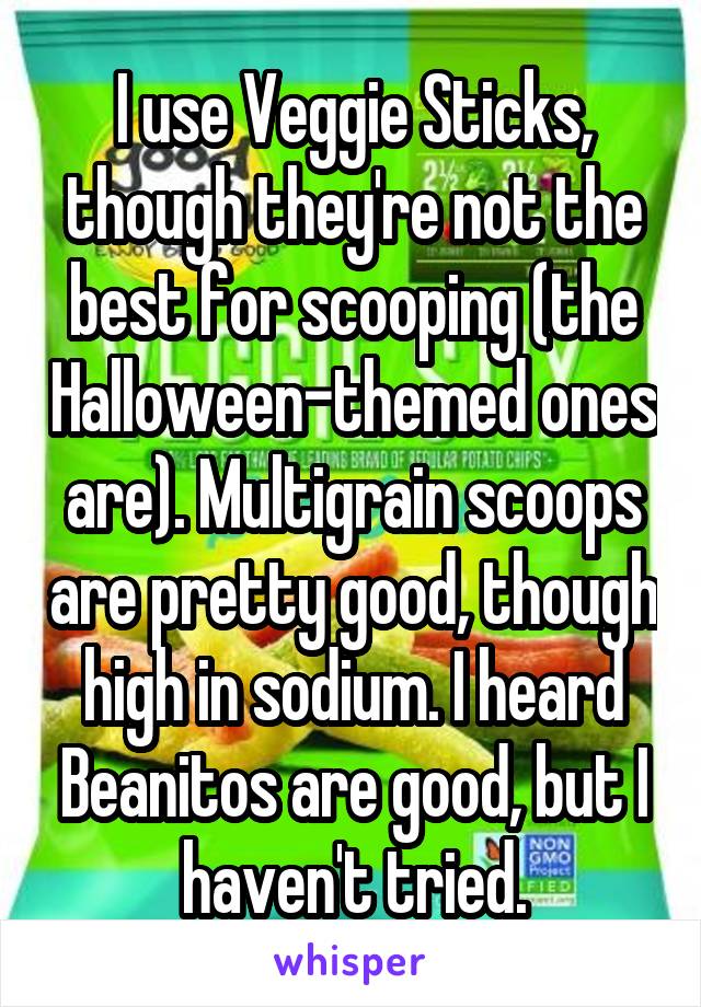 I use Veggie Sticks, though they're not the best for scooping (the Halloween-themed ones are). Multigrain scoops are pretty good, though high in sodium. I heard Beanitos are good, but I haven't tried.