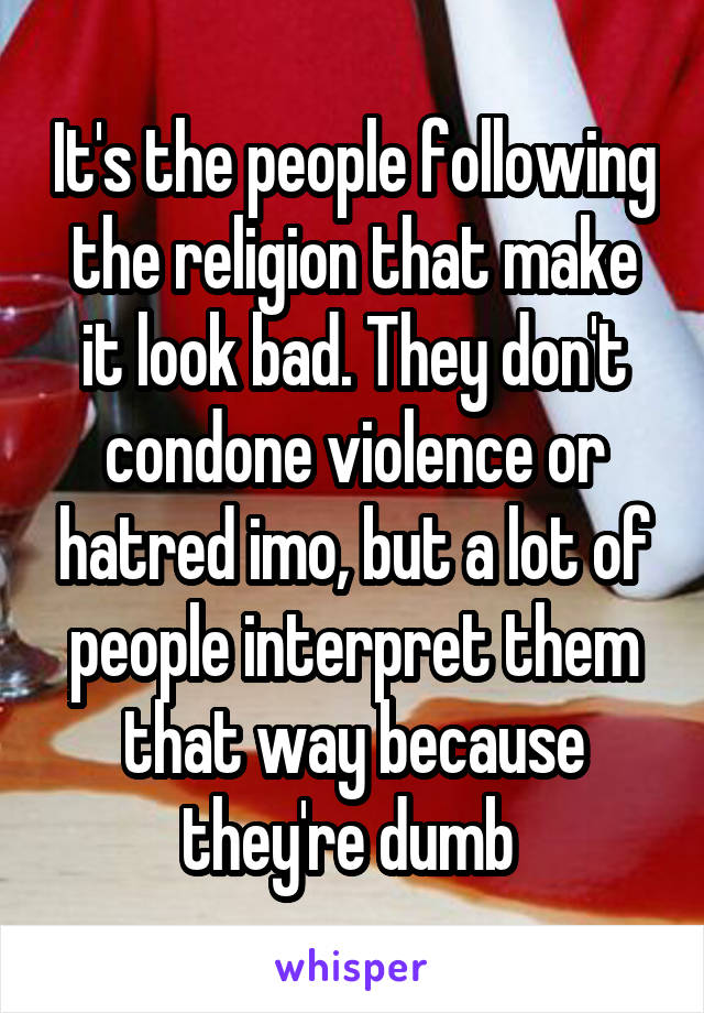 It's the people following the religion that make it look bad. They don't condone violence or hatred imo, but a lot of people interpret them that way because they're dumb 