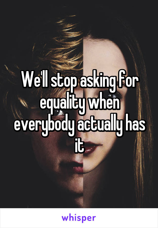 We'll stop asking for equality when everybody actually has it