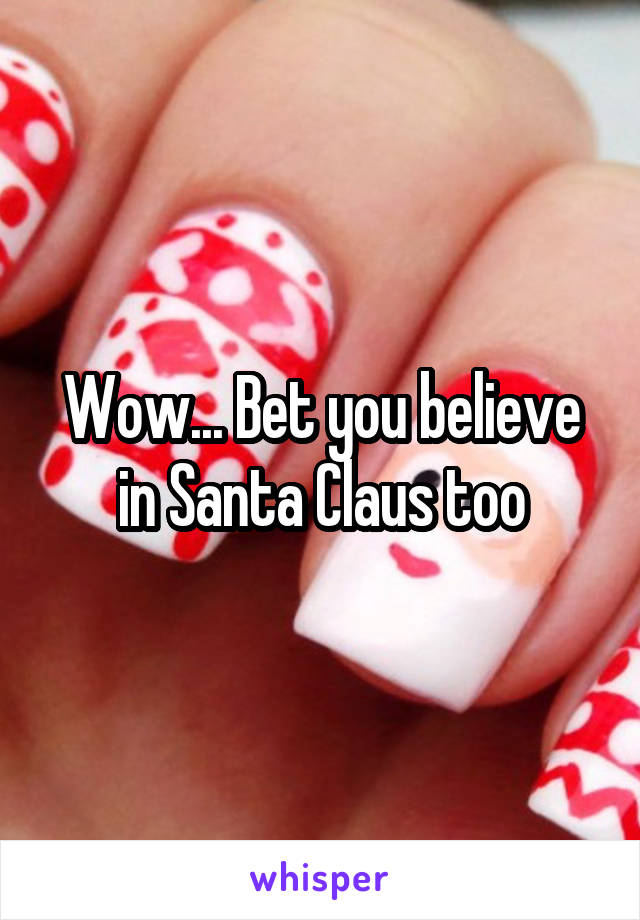 Wow... Bet you believe in Santa Claus too