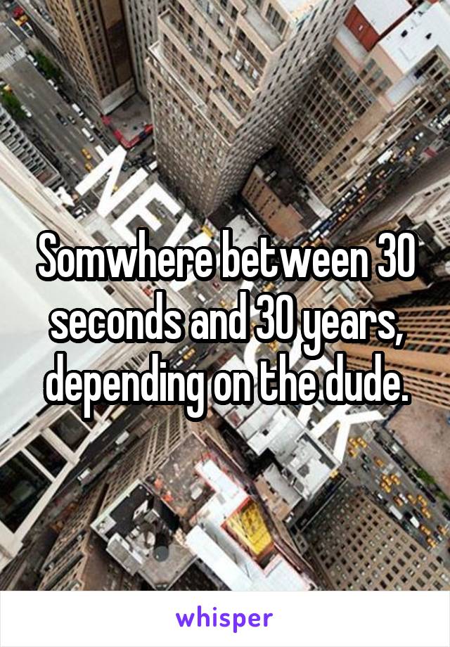 Somwhere between 30 seconds and 30 years, depending on the dude.