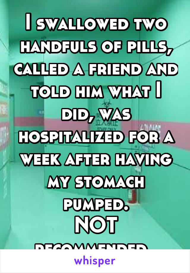 I swallowed two handfuls of pills, called a friend and told him what I did, was hospitalized for a week after having my stomach pumped.
NOT recommended. 