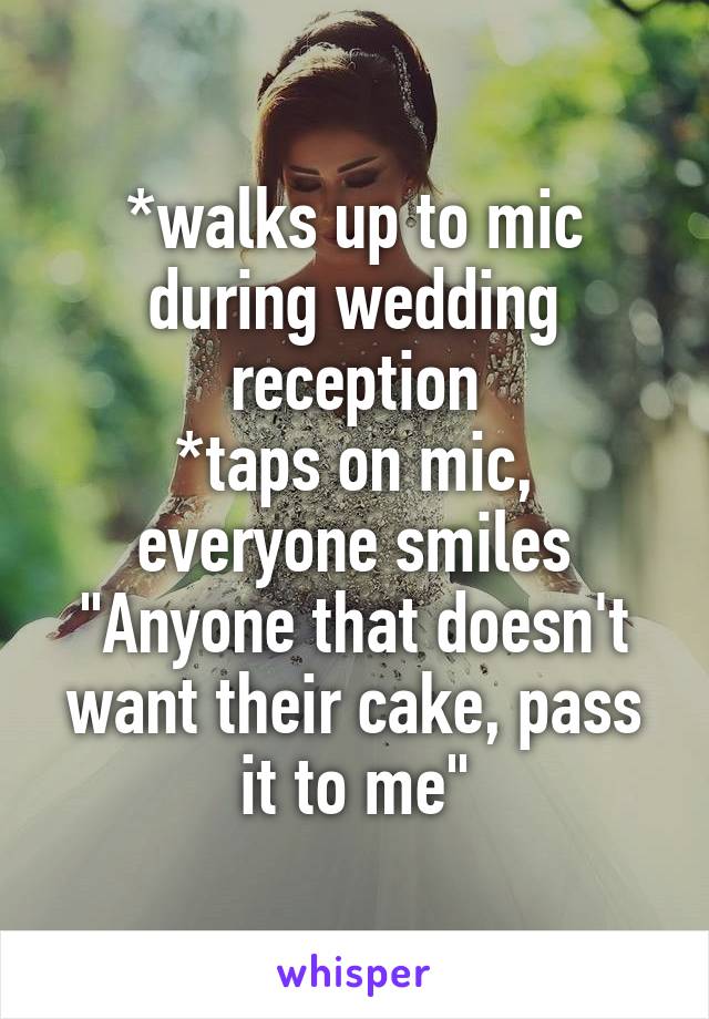 *walks up to mic during wedding reception
*taps on mic, everyone smiles
"Anyone that doesn't want their cake, pass it to me"