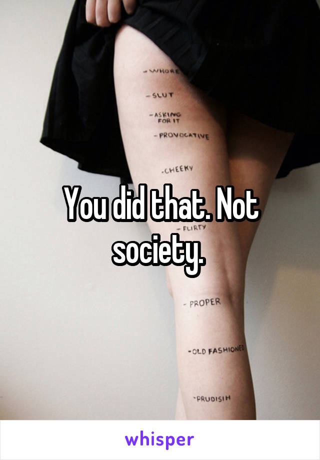 You did that. Not society. 