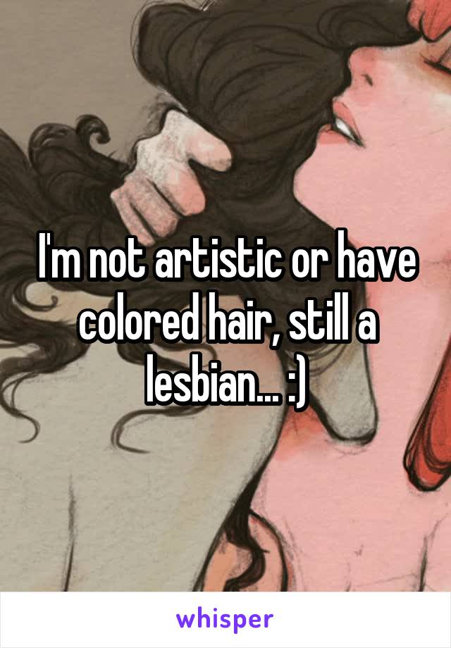 I'm not artistic or have colored hair, still a lesbian... :)