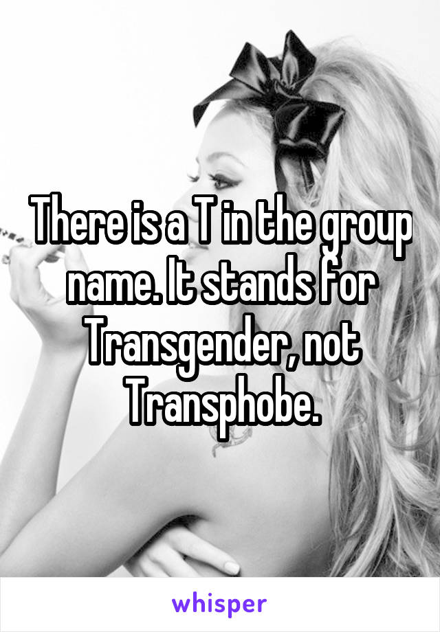 There is a T in the group name. It stands for Transgender, not Transphobe.