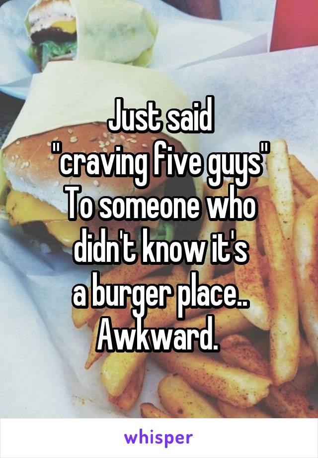 Just said
"craving five guys"
To someone who
 didn't know it's 
a burger place.. Awkward. 