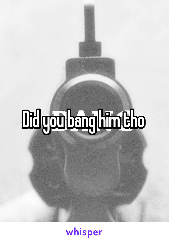 Did you bang him tho 