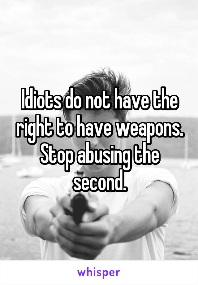 Idiots do not have the right to have weapons. Stop abusing the second.