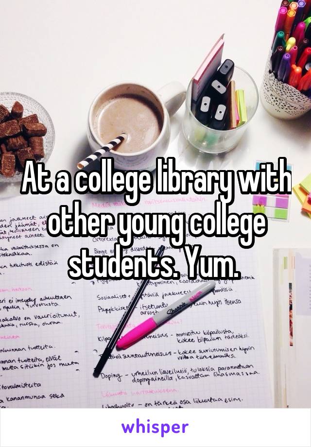 At a college library with other young college students. Yum. 