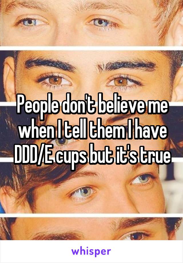 People don't believe me when I tell them I have DDD/E cups but it's true