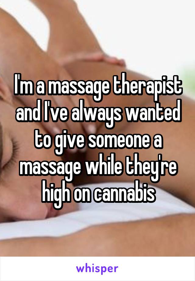 I'm a massage therapist and I've always wanted to give someone a massage while they're high on cannabis
