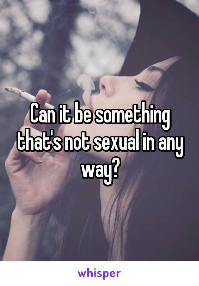 Can it be something that's not sexual in any way?