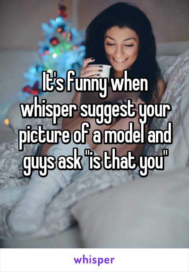 It's funny when whisper suggest your picture of a model and guys ask "is that you"
