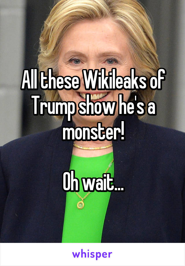 All these Wikileaks of Trump show he's a monster!

Oh wait...