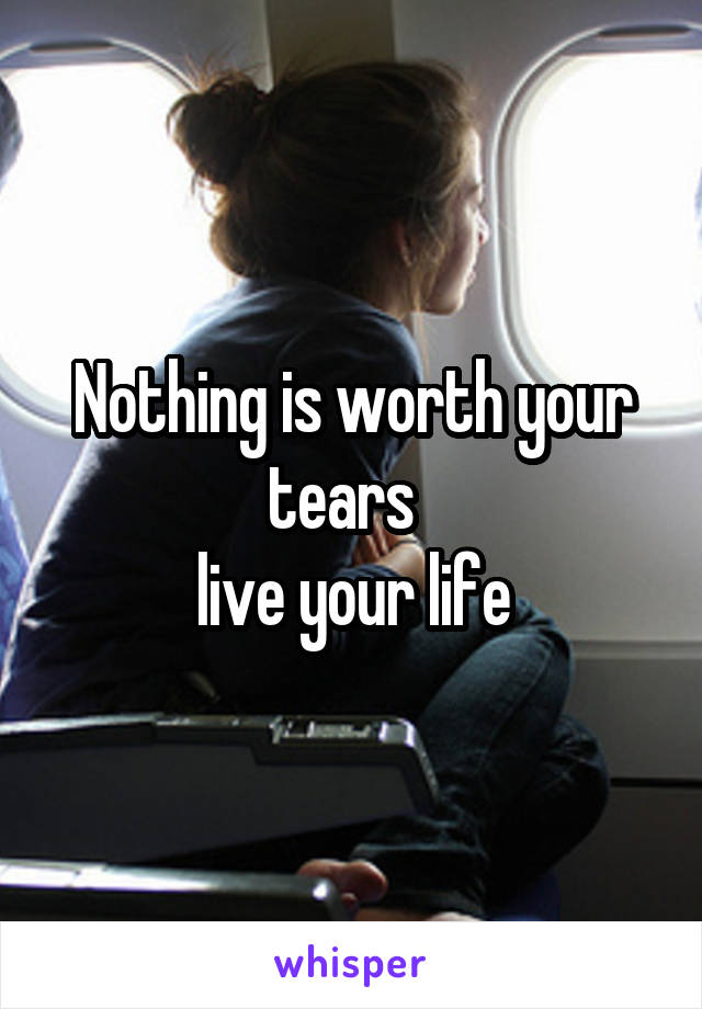 Nothing is worth your tears  
 live your life 
