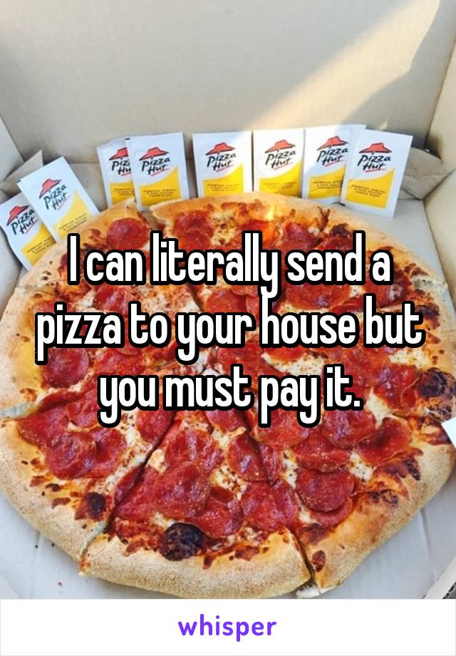 I can literally send a pizza to your house but you must pay it.