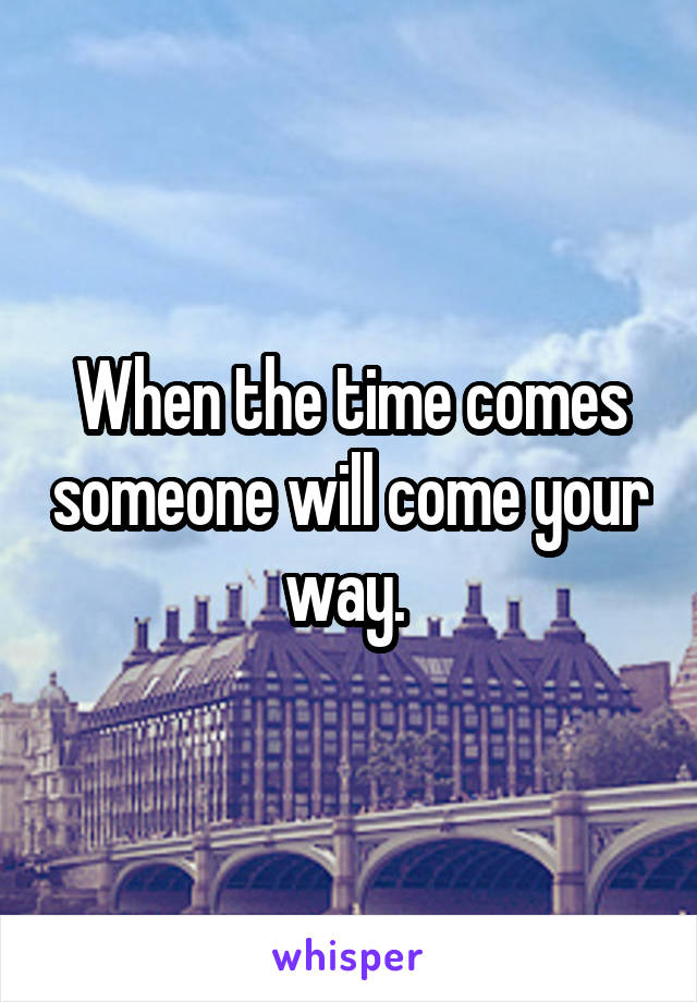 When the time comes someone will come your way. 
