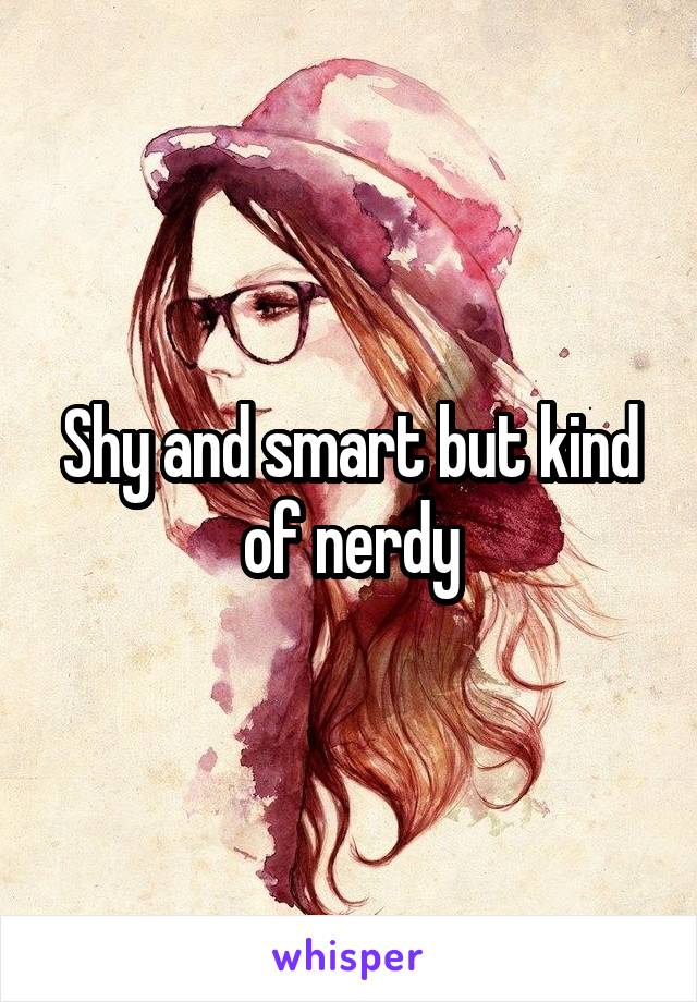 Shy and smart but kind of nerdy