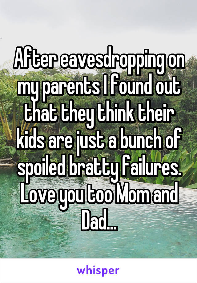 After eavesdropping on my parents I found out that they think their kids are just a bunch of spoiled bratty failures. Love you too Mom and Dad...