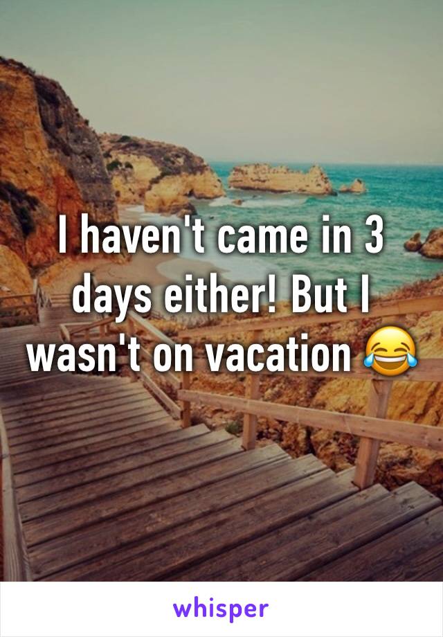 I haven't came in 3 days either! But I wasn't on vacation 😂