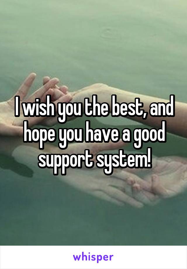 I wish you the best, and hope you have a good support system!