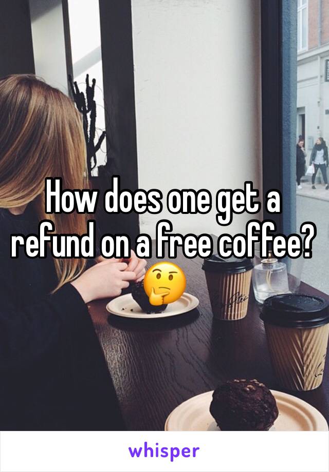 How does one get a refund on a free coffee? 🤔