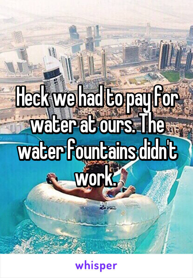 Heck we had to pay for water at ours. The water fountains didn't work. 