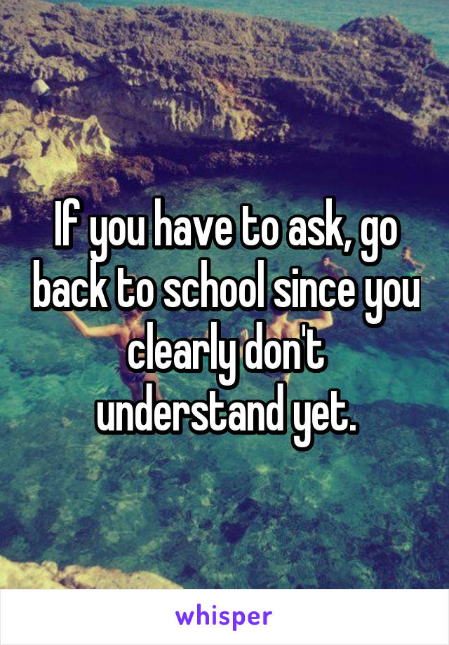If you have to ask, go back to school since you clearly don't understand yet.