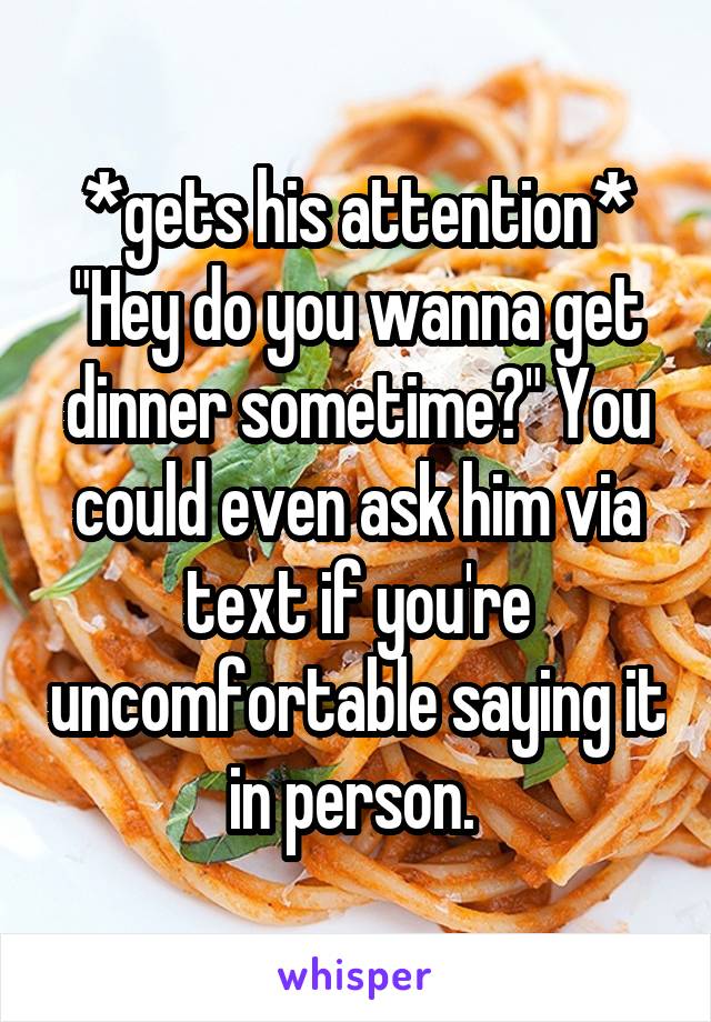 *gets his attention*
"Hey do you wanna get dinner sometime?" You could even ask him via text if you're uncomfortable saying it in person. 