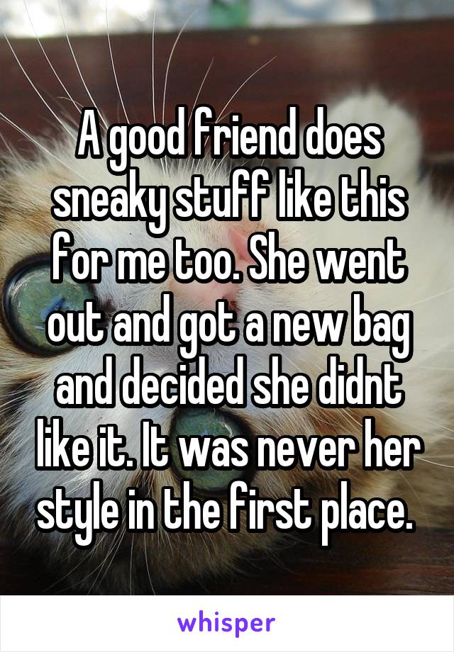 A good friend does sneaky stuff like this for me too. She went out and got a new bag and decided she didnt like it. It was never her style in the first place. 