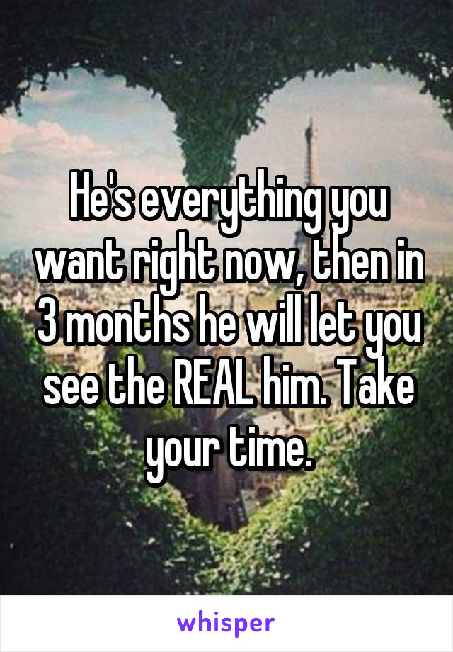 He's everything you want right now, then in 3 months he will let you see the REAL him. Take your time.