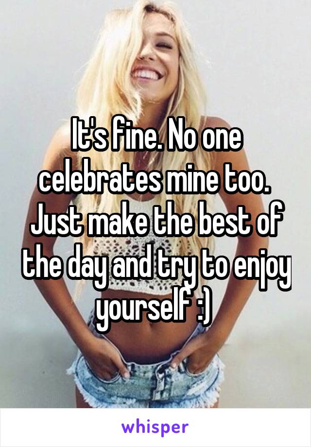 It's fine. No one celebrates mine too. 
Just make the best of the day and try to enjoy yourself :) 