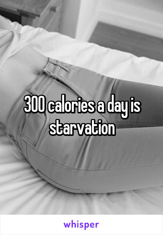 300 calories a day is starvation