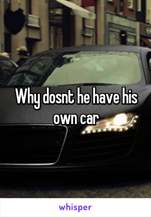 Why dosnt he have his own car