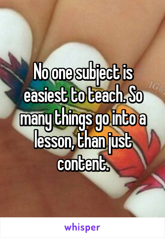 No one subject is easiest to teach. So many things go into a lesson, than just content.