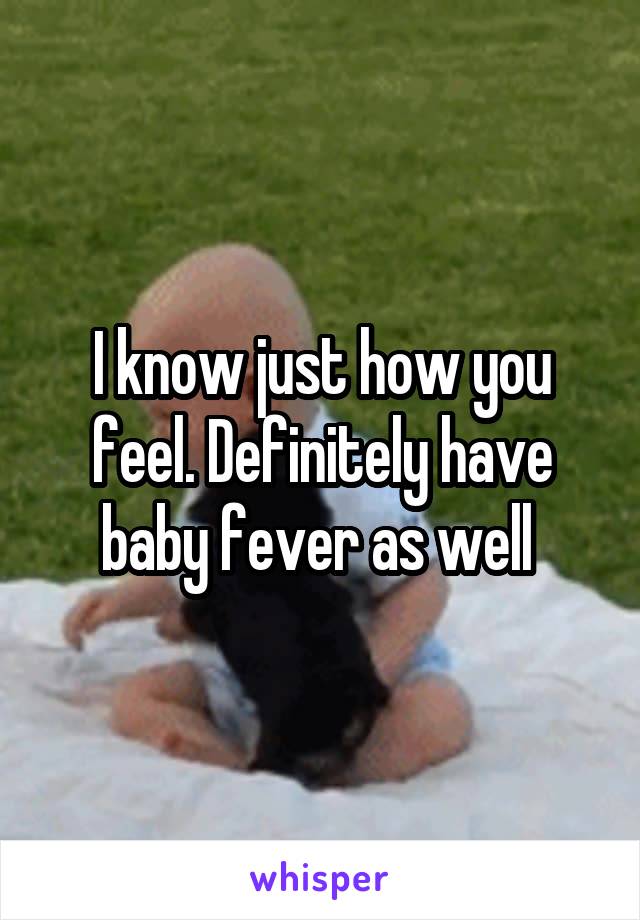 I know just how you feel. Definitely have baby fever as well 