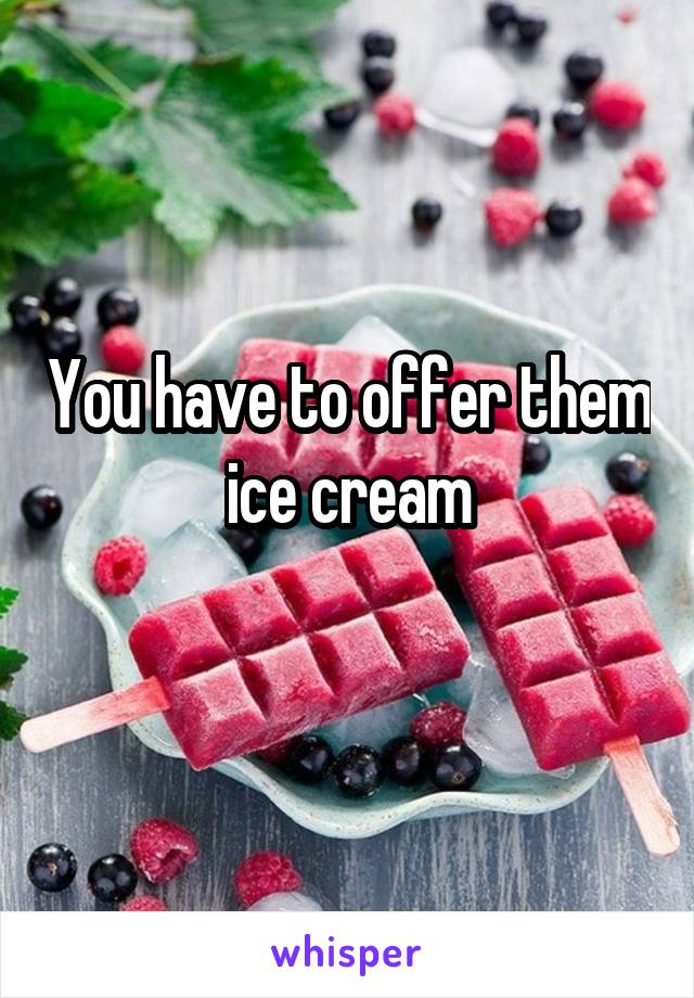 You have to offer them ice cream
