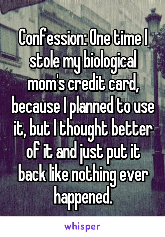 Confession: One time I stole my biological mom's credit card, because I planned to use it, but I thought better of it and just put it back like nothing ever happened.