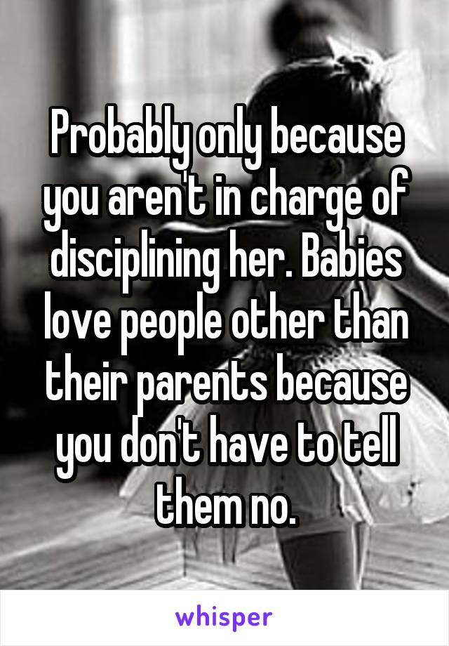 Probably only because you aren't in charge of disciplining her. Babies love people other than their parents because you don't have to tell them no.