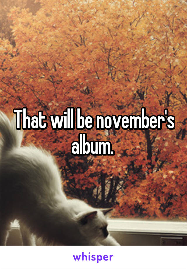 That will be november's album. 