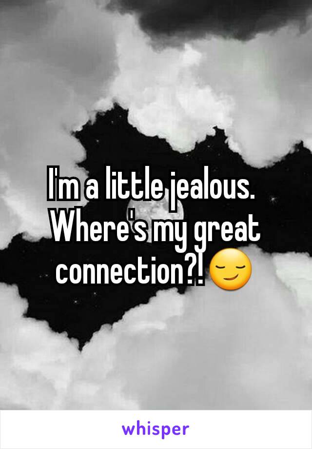 I'm a little jealous. 
Where's my great connection?!😏