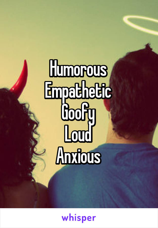 Humorous 
Empathetic 
Goofy 
Loud 
Anxious 