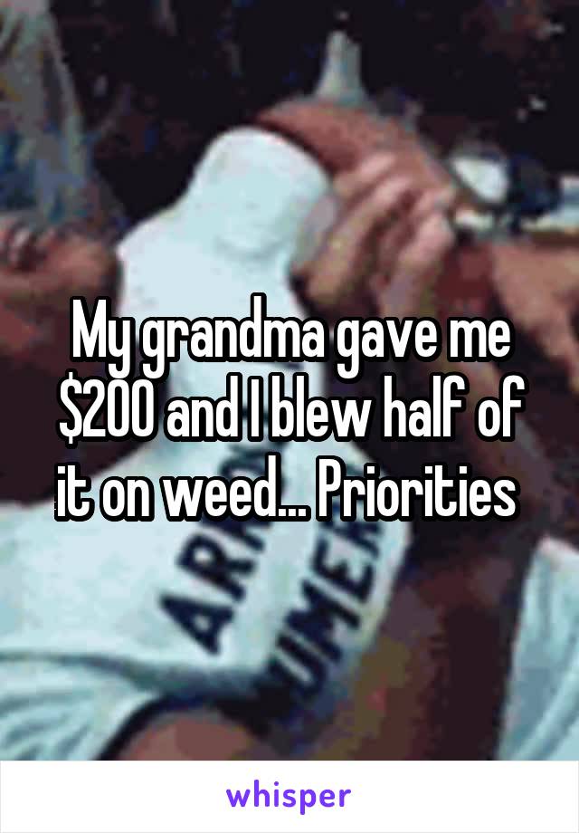 My grandma gave me $200 and I blew half of it on weed... Priorities 