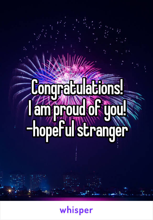 Congratulations!
I am proud of you!
-hopeful stranger