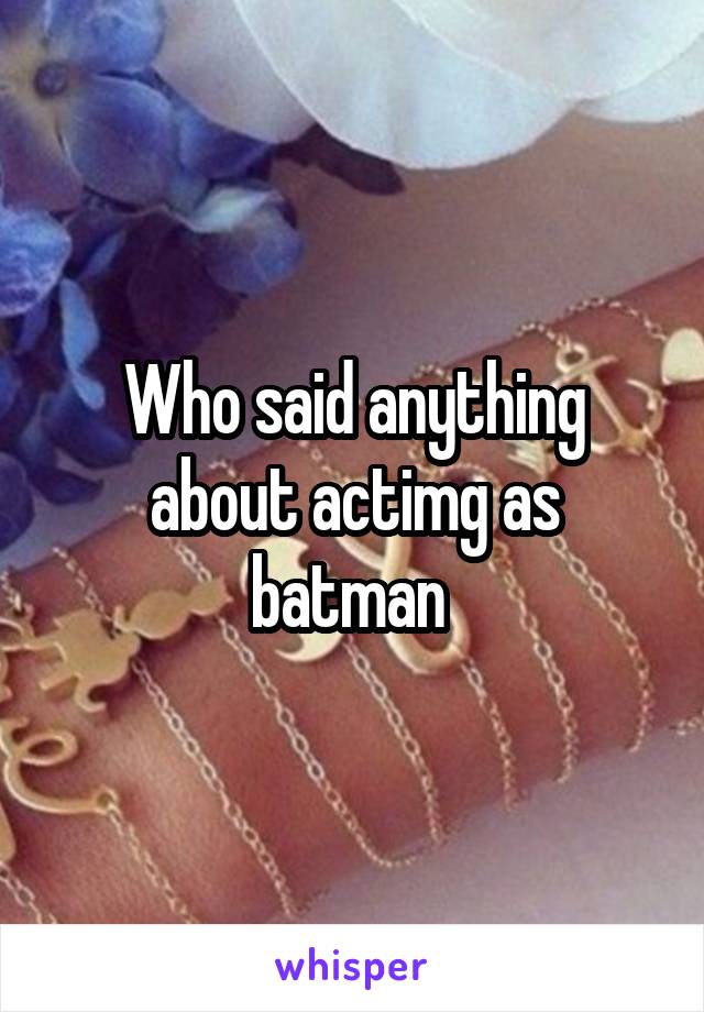 Who said anything about actimg as batman 
