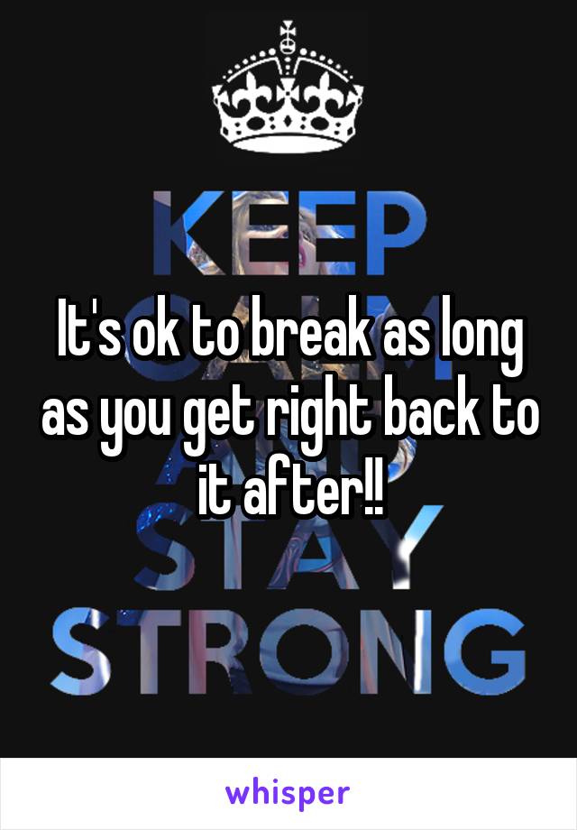 It's ok to break as long as you get right back to it after!!