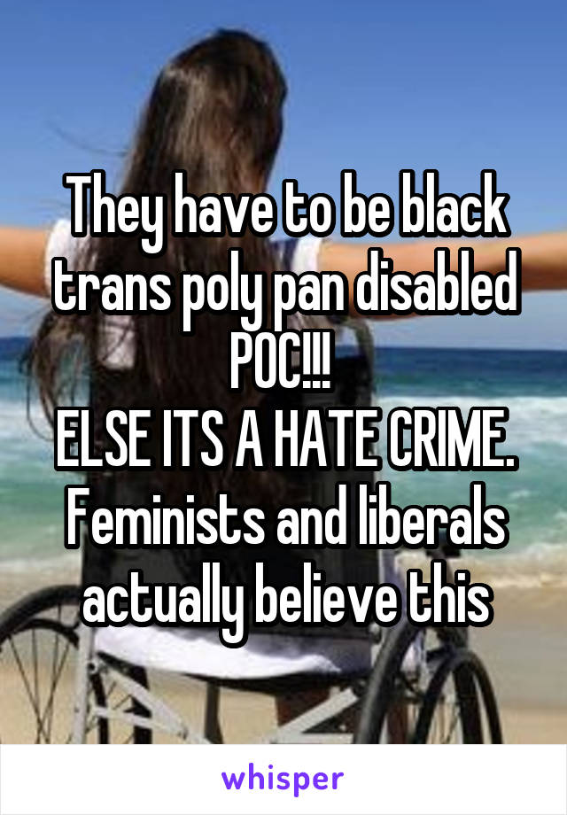 They have to be black trans poly pan disabled POC!!! 
ELSE ITS A HATE CRIME.
Feminists and liberals actually believe this