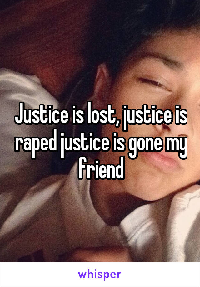 Justice is lost, justice is raped justice is gone my friend